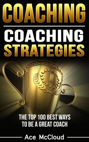 Cover of Coaching: Coaching Strategies: The Top 100 Best Ways To Be A Great Coach