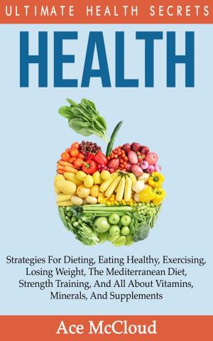 Book cover of Health: Ultimate Health Secrets: Strategies For Dieting, Eating Healthy, Exercising, Losing Weight, The Mediterranean Diet, Strength Training, And All About Vitamins, Minerals, And Supplements