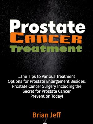 Cover of the book Prostate Cancer Treatment: The Tips to Various Treatment Options for Prostate Enlargement Besides, Prostate Cancer Surgery Including the Secret for Prostate Cancer Prevention Today! by Brian Jeff