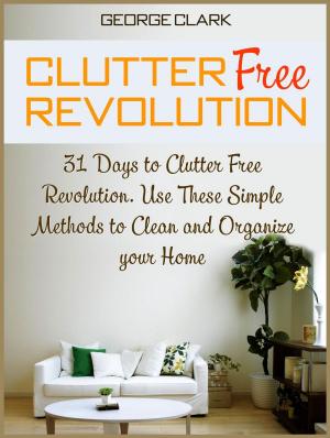 Cover of the book Clutter Free Revolution: 31 Days to Clutter Free Revolution. Use These Simple Methods to Clean and Organize your Home by Melanie Sharp