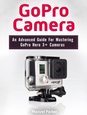 Book cover of GoPro Camera: An Advanced Guide For Mastering GoPro Hero 3+ Cameras