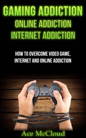 Cover of the book Gaming Addiction: Online Addiction: Internet Addiction: How To Overcome Video Game, Internet, And Online Addiction by Daniel Chester Ross
