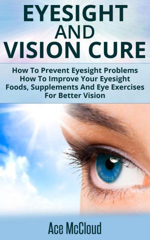 Book cover of Eyesight And Vision Cure: How To Prevent Eyesight Problems: How To Improve Your Eyesight: Foods, Supplements And Eye Exercises For Better Vision