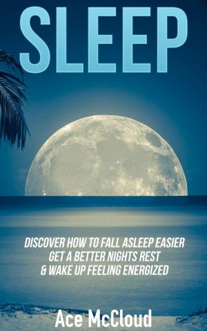 Cover of the book Sleep: Discover How To Fall Asleep Easier, Get A Better Nights Rest & Wake Up Feeling Energized by Ace McCloud