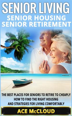 Cover of the book Senior Living: Senior Housing: Senior Retirement: The Best Places For Seniors To Retire To Cheaply, How To Find The Right Housing And Strategies For Living Comfortably by John Levee