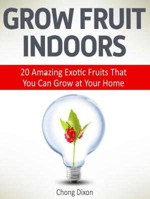 Cover of the book Grow Fruit Indoors: 20 Amazing Exotic Fruits That You Can Grow at Your Home by Trent Hood