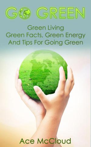 Book cover of Go Green: Green Living: Green Facts, Green Energy And Tips For Going Green