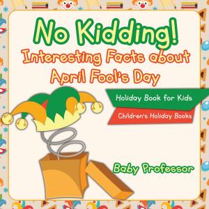 Cover of the book No Kidding! Interesting Facts about April Fool's Day - Holiday Book for Kids | Children's Holiday Books by Baby Professor