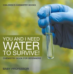 Cover of the book You and I Need Water to Survive! Chemistry Book for Beginners | Children's Chemistry Books by Baby Professor