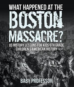 Cover of the book What Happened at the Boston Massacre? US History Lessons for Kids 6th Grade | Children's American History by Razzy White