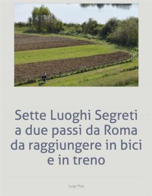 Cover of the book Sette Luoghi Segreti a due passi da Roma da raggiungere in bici e in treno by Andrew Bowden