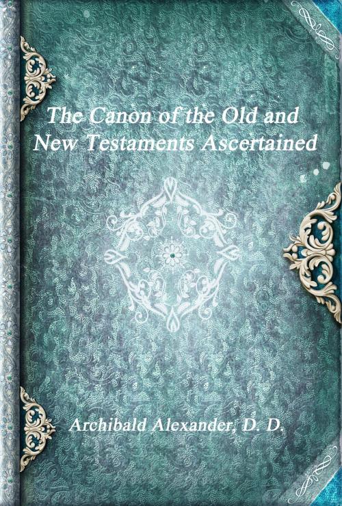 Cover of the book The Canon of the Old and New Testaments Ascertained by Archibald Alexander, Devoted Publishing
