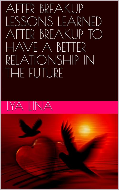 Cover of the book AFTER BREAKUP LESSONS LEARNED AFTER BREAKUP TO HAVE A BETTER RELATIONSHIP IN THE FUTURE by LYA  LINA, NA