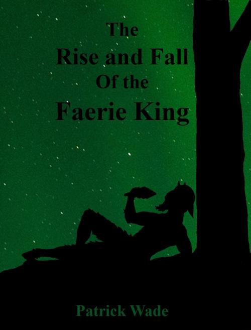 Cover of the book The Rise and Fall Of the Faerie King - A Dark Fable by Patrick Wade, Cold Blood Books