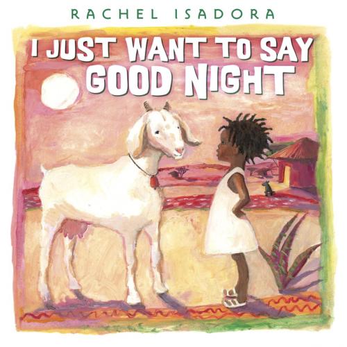 Cover of the book I Just Want to Say Good Night by Rachel Isadora, Penguin Young Readers Group