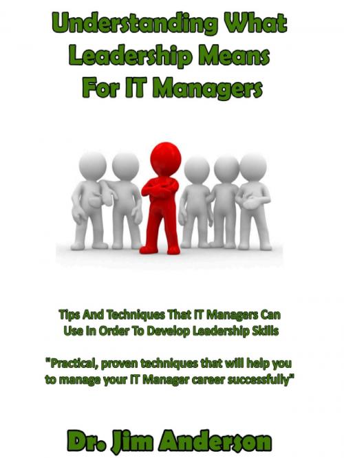 Cover of the book Understanding What Leadership Means For IT Managers: Tips And Techniques That IT Managers Can Use In Order To Develop Leadership Skills by Jim Anderson, Jim Anderson