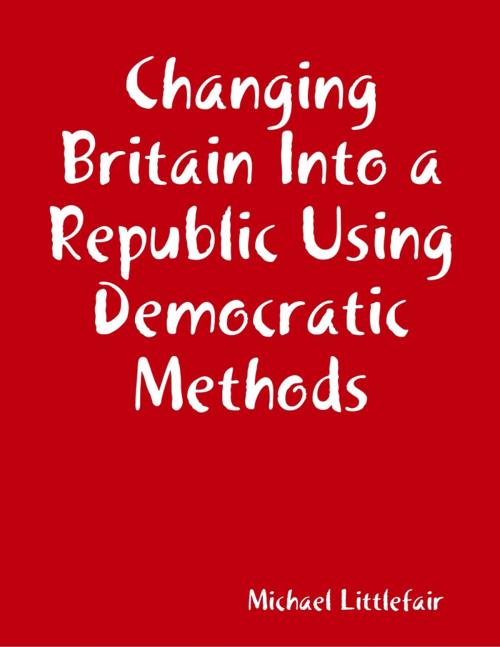 Cover of the book Changing Britain Into a Republic Using Democratic Methods by Michael Littlefair, Lulu.com