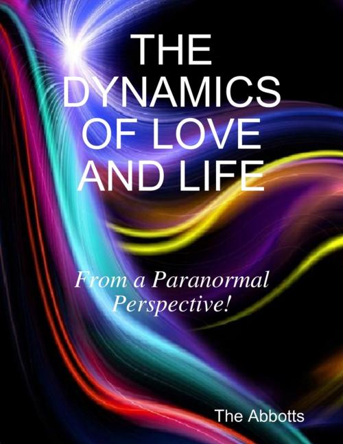 Cover of the book The Dynamics of Love and Life - From a Paranormal Perspective! by The Abbotts, Lulu.com