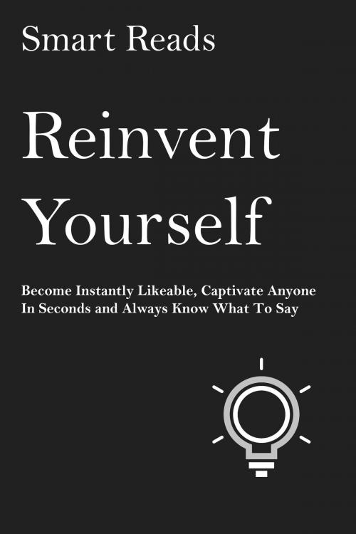 Cover of the book Reinvent Yourself: Become Instantly Likeable, Captivate Anyone in Seconds and Always Know What To Say by SmartReads, SmartReads