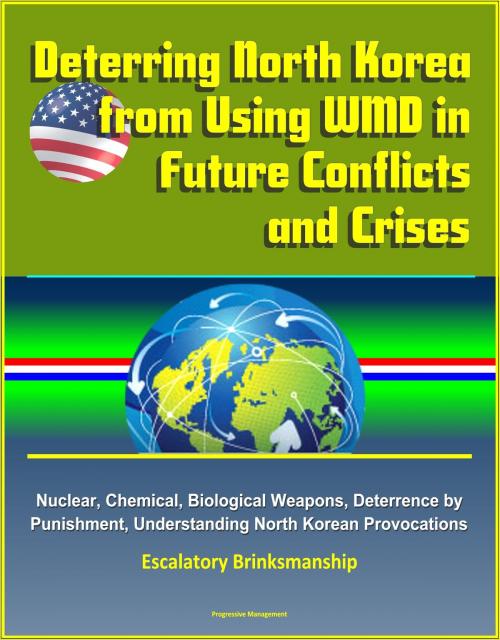Cover of the book Deterring North Korea from Using WMD in Future Conflicts and Crises: Nuclear, Chemical, Biological Weapons, Deterrence by Punishment, Understanding North Korean Provocations, Escalatory Brinksmanship by Progressive Management, Progressive Management