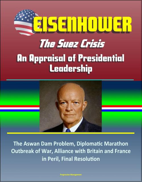 Cover of the book Eisenhower: The Suez Crisis - An Appraisal of Presidential Leadership, The Aswan Dam Problem, Diplomatic Marathon, Outbreak of War, Alliance with Britain and France in Peril, Final Resolution by Progressive Management, Progressive Management
