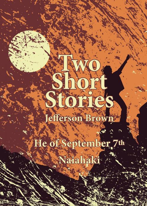 Cover of the book Two Short Stories: He of September 7th and Naiahaki by Jefferson Brown, Jefferson Brown