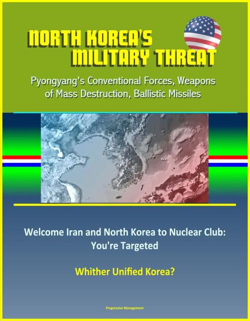 Cover of the book North Korea's Military Threat: Pyongyang's Conventional Forces, Weapons of Mass Destruction, Ballistic Missiles; Welcome Iran and North Korea to Nuclear Club: You're Targeted; Whither Unified Korea? by Progressive Management, Progressive Management