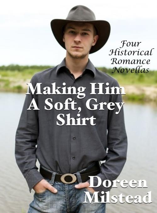 Cover of the book Making Him A Soft, Grey Shirt: Four Historical Romance Novellas by Doreen Milstead, Susan Hart