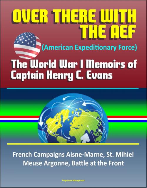 Cover of the book Over There with the AEF (American Expeditionary Force): The World War I Memoirs of Captain Henry C. Evans – French Campaigns Aisne-Marne, St. Mihiel, Meuse Argonne, Battle at the Front by Progressive Management, Progressive Management