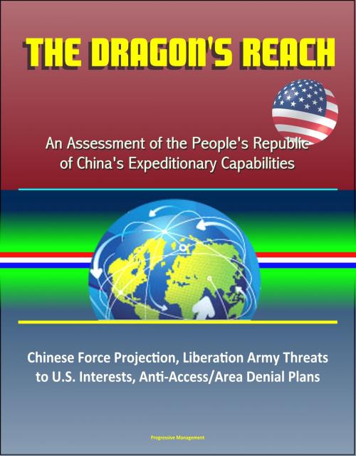 Cover of the book The Dragon's Reach: An Assessment of the People's Republic of China's Expeditionary Capabilities – Chinese Force Projection, Liberation Army Threats to U.S. Interests, Anti-Access/Area Denial Plans by Progressive Management, Progressive Management