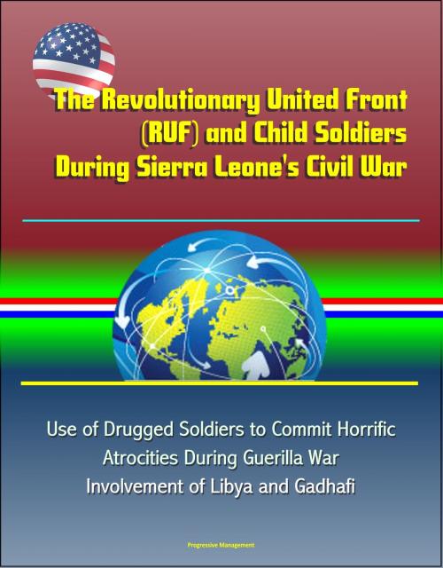 Cover of the book The Revolutionary United Front (RUF) and Child Soldiers During Sierra Leone's Civil War - Use of Drugged Soldiers to Commit Horrific Atrocities During Guerilla War, Involvement of Libya and Gadhafi by Progressive Management, Progressive Management