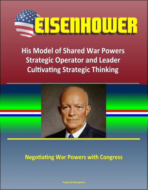 Cover of the book Eisenhower: His Model of Shared War Powers, Strategic Operator and Leader, Cultivating Strategic Thinking, Negotiating War Powers with Congress by Progressive Management, Progressive Management