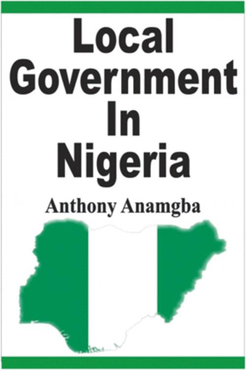 Cover of the book Local Government in Nigeria by Anthony Anamgba, Anthony Anamgba