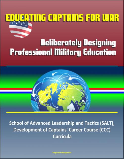 Cover of the book Educating Captains for War: Deliberately Designing Professional Military Education - School of Advanced Leadership and Tactics (SALT), Development of Captains' Career Course (CCC) Curricula by Progressive Management, Progressive Management