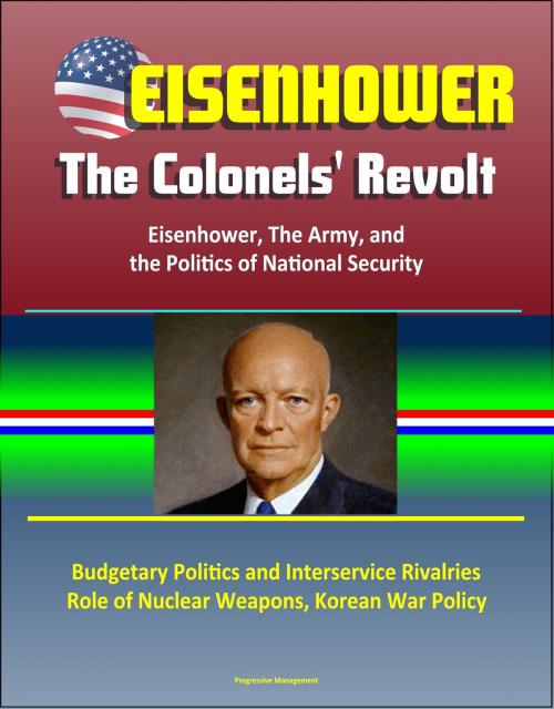 Cover of the book Eisenhower: The Colonels' Revolt: Eisenhower, The Army, and the Politics of National Security - Budgetary Politics and Interservice Rivalries, Role of Nuclear Weapons, Korean War Policy by Progressive Management, Progressive Management