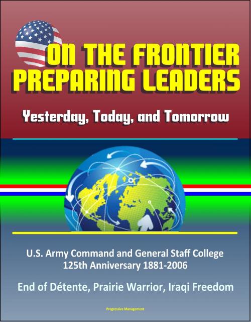 Cover of the book On the Frontier: Preparing Leaders: Yesterday, Today, and Tomorrow: U.S. Army Command and General Staff College 125th Anniversary 1881-2006 - End of Détente, Prairie Warrior, Iraqi Freedom by Progressive Management, Progressive Management