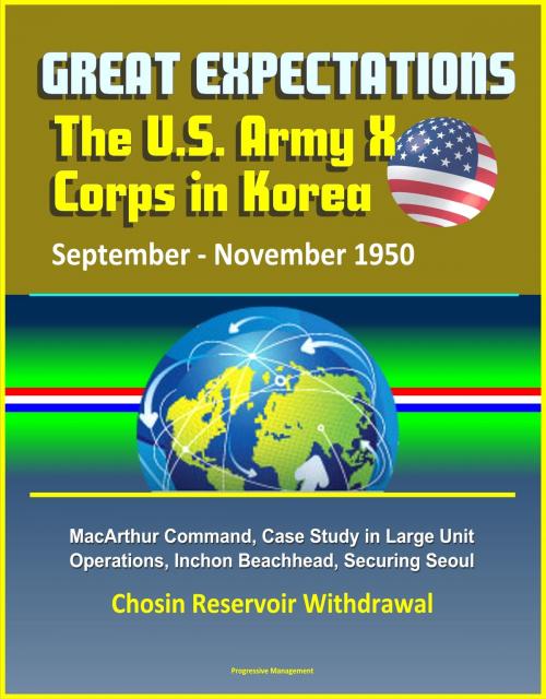 Cover of the book Great Expectations: The U.S. Army X Corps in Korea, September - November 1950, MacArthur Command, Case Study in Large Unit Operations, Inchon Beachhead, Securing Seoul, Chosin Reservoir Withdrawal by Progressive Management, Progressive Management