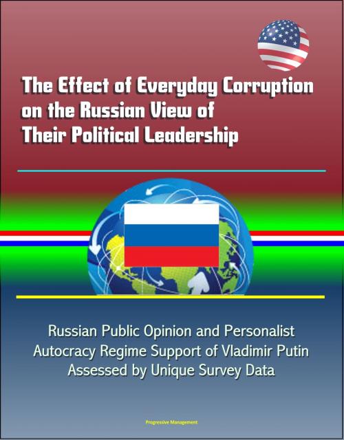 Cover of the book The Effect of Everyday Corruption on the Russian View of Their Political Leadership: Russian Public Opinion and Personalist Autocracy Regime Support of Vladimir Putin Assessed by Unique Survey Data by Progressive Management, Progressive Management