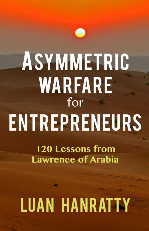 Cover of the book Asymmetric Warfare for Entrepreneurs: 120 Lessons from Lawrence of Arabia by Luan Hanratty, Pen Bal Publishing