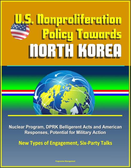 Cover of the book U.S. Nonproliferation Policy Towards North Korea: Nuclear Program, DPRK Belligerent Acts and American Responses, Potential for Military Action, New Types of Engagement, Six-Party Talks by Progressive Management, Progressive Management