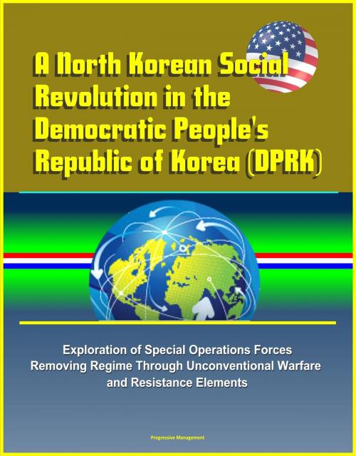 Cover of the book A North Korean Social Revolution in the Democratic People's Republic of Korea (DPRK) - Exploration of Special Operations Forces Removing Regime Through Unconventional Warfare and Resistance Elements by Progressive Management, Progressive Management