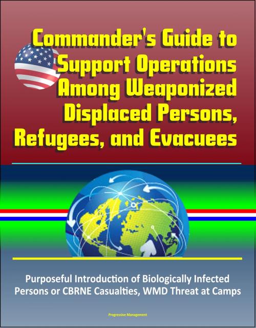 Cover of the book Commander's Guide to Support Operations Among Weaponized Displaced Persons, Refugees, and Evacuees, Purposeful Introduction of Biologically Infected Persons or CBRNE Casualties, WMD Threat at Camps by Progressive Management, Progressive Management