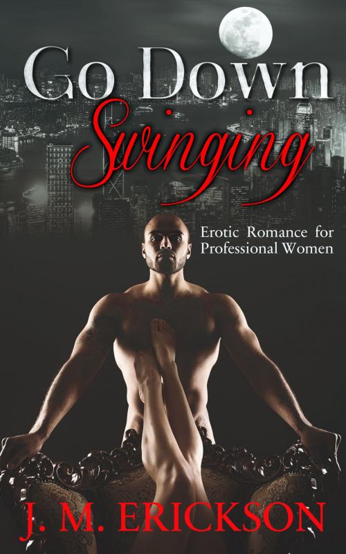 Cover of the book Go Down Swinging: Erotic Romance for Professional Women by J. M. Erickson, J. M. Erickson