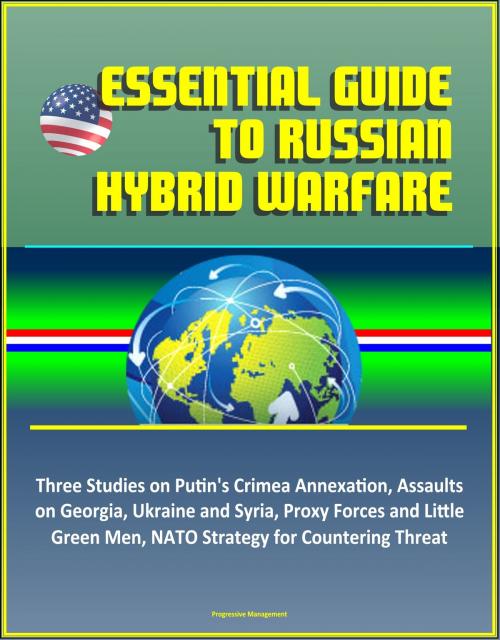 Cover of the book Essential Guide to Russian Hybrid Warfare: Three Studies on Putin's Crimea Annexation, Assaults on Georgia, Ukraine and Syria, Proxy Forces and Little Green Men, NATO Strategy for Countering Threat by Progressive Management, Progressive Management