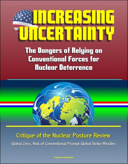 Cover of the book Increasing Uncertainty: The Dangers of Relying on Conventional Forces for Nuclear Deterrence - Critique of the Nuclear Posture Review, Global Zero, Risk of Conventional Prompt Global Strike Missiles by Progressive Management, Progressive Management