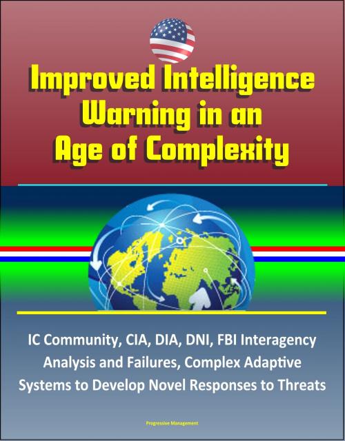 Cover of the book Improved Intelligence Warning in an Age of Complexity: IC Community, CIA, DIA, DNI, FBI Interagency Analysis and Failures, Complex Adaptive Systems to Develop Novel Responses to Threats by Progressive Management, Progressive Management