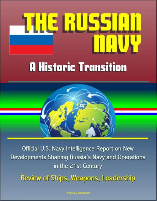 Cover of the book The Russian Navy: A Historic Transition - Official U.S. Navy Intelligence Report on New Developments Shaping Russia's Navy and Operations in the 21st Century, Review of Ships, Weapons, Leadership by Progressive Management, Progressive Management