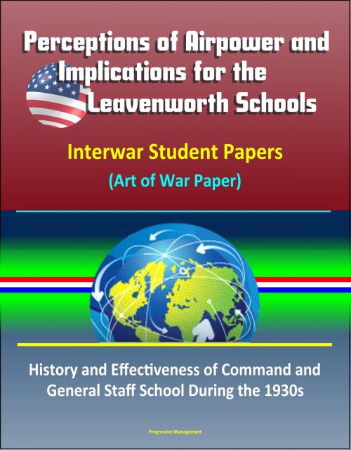 Cover of the book Perceptions of Airpower and Implications for the Leavenworth Schools: Interwar Student Papers (Art of War Paper) – History and Effectiveness of Command and General Staff School During the 1930s by Progressive Management, Progressive Management