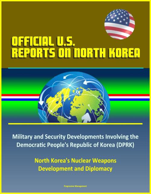 Cover of the book Official U.S. Reports on North Korea: Military and Security Developments Involving the Democratic People's Republic of Korea (DPRK), North Korea's Nuclear Weapons Development and Diplomacy by Progressive Management, Progressive Management