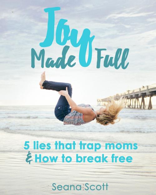 Cover of the book Joy Made Full: 5 Lies that Trap Moms and How to Break Free by Seana Scott, Seana Scott